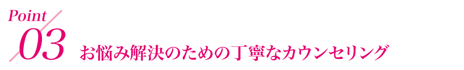 point3 お悩み解決のための丁寧なカウンセリング